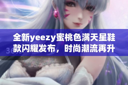 全新yeezy蜜桃色满天星鞋款闪耀发布，时尚潮流再升级