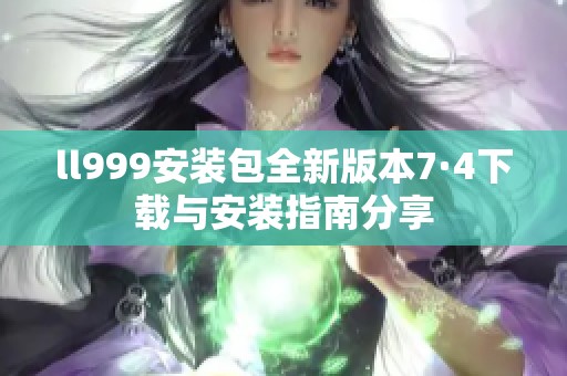 ll999安装包全新版本7·4下载与安装指南分享