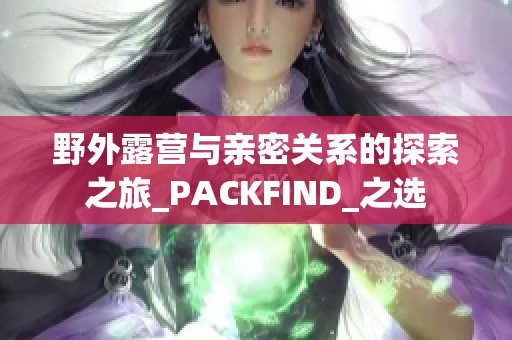 野外露营与亲密关系的探索之旅_PACKFIND_之选