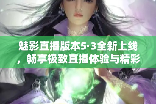 魅影直播版本5·3全新上线，畅享极致直播体验与精彩内容