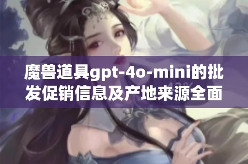 魔兽道具gpt-4o-mini的批发促销信息及产地来源全面介绍