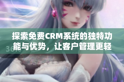 探索免费CRM系统的独特功能与优势，让客户管理更轻松