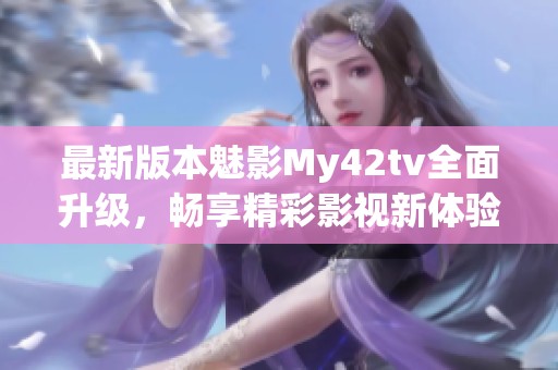 最新版本魅影My42tv全面升级，畅享精彩影视新体验