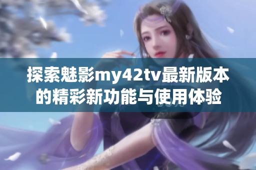 探索魅影my42tv最新版本的精彩新功能与使用体验