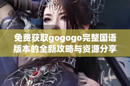 免费获取gogogo完整国语版本的全新攻略与资源分享