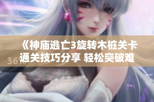 《神庙逃亡3旋转木桩关卡通关技巧分享 轻松突破难关的方法与心得》