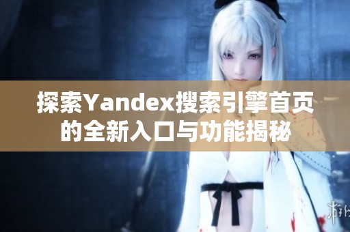 探索Yandex搜索引擎首页的全新入口与功能揭秘