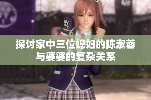 探讨家中三位媳妇的陈淑蓉与婆婆的复杂关系