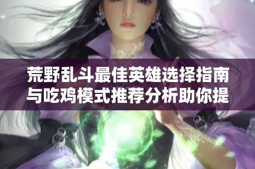 荒野乱斗最佳英雄选择指南与吃鸡模式推荐分析助你提升游戏胜率