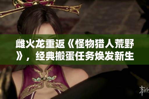 雌火龙重返《怪物猎人荒野》，经典搬蛋任务焕发新生再度上线！
