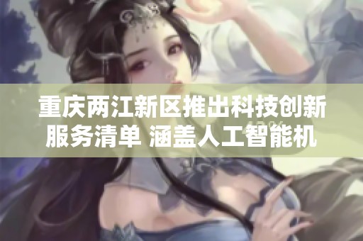 重庆两江新区推出科技创新服务清单 涵盖人工智能机器人等多个前沿领域