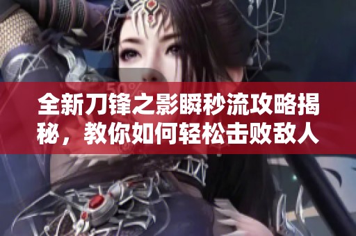 全新刀锋之影瞬秒流攻略揭秘，教你如何轻松击败敌人快速获胜