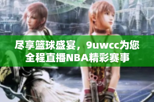 尽享篮球盛宴，9uwcc为您全程直播NBA精彩赛事