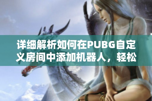 详细解析如何在PUBG自定义房间中添加机器人，轻松提升玩家的游戏体验与技巧训练