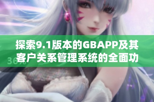 探索9.1版本的GBAPP及其客户关系管理系统的全面功能