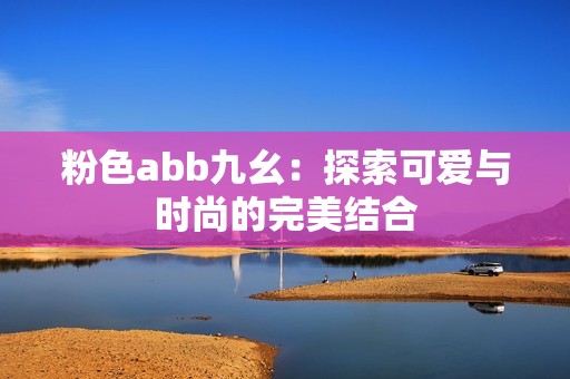 粉色abb九幺：探索可爱与时尚的完美结合