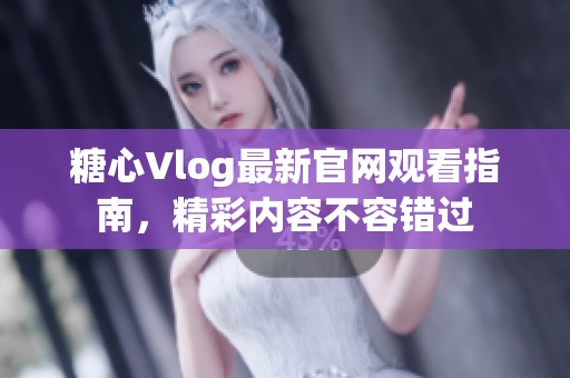 糖心Vlog最新官网观看指南，精彩内容不容错过