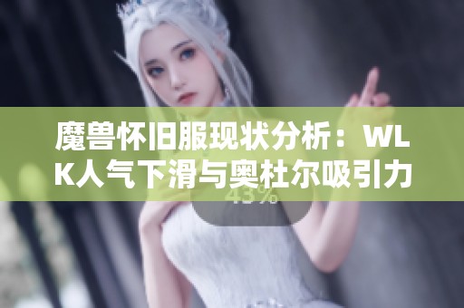 魔兽怀旧服现状分析：WLK人气下滑与奥杜尔吸引力减弱，玩家应如何应对新挑战