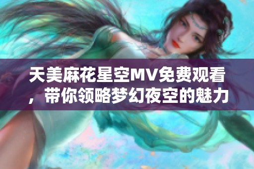 天美麻花星空MV免费观看，带你领略梦幻夜空的魅力