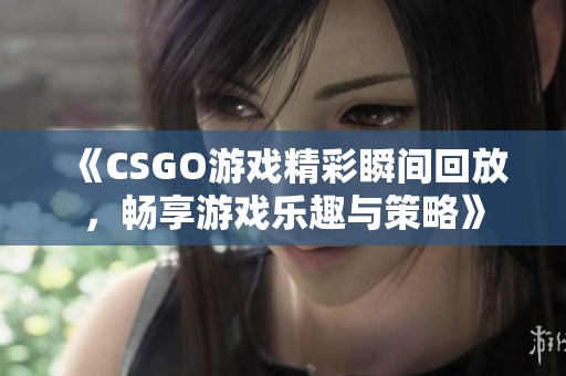 《CSGO游戏精彩瞬间回放，畅享游戏乐趣与策略》