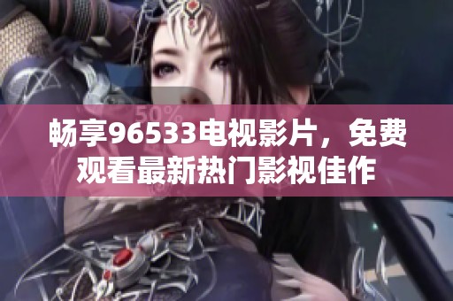 畅享96533电视影片，免费观看最新热门影视佳作