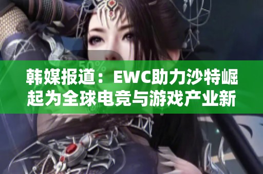 韩媒报道：EWC助力沙特崛起为全球电竞与游戏产业新中心计划