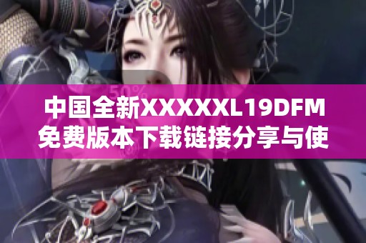 中国全新XXXXXL19DFM免费版本下载链接分享与使用指南