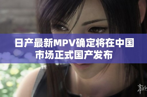 日产最新MPV确定将在中国市场正式国产发布