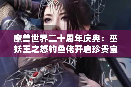 魔兽世界二十周年庆典：巫妖王之怒钓鱼佬开启珍贵宝箱奇遇记