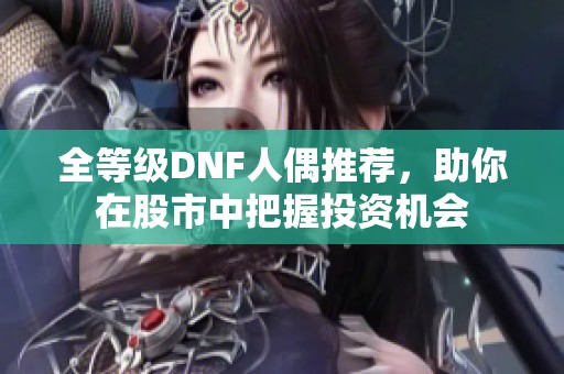 全等级DNF人偶推荐，助你在股市中把握投资机会