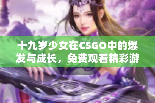 十九岁少女在CSGO中的爆发与成长，免费观看精彩游戏瞬间