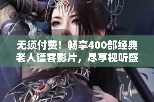 无须付费！畅享400部经典老人镖客影片，尽享视听盛宴