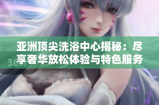 亚洲顶尖洗浴中心揭秘：尽享奢华放松体验与特色服务