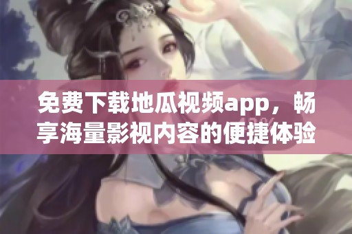 免费下载地瓜视频app，畅享海量影视内容的便捷体验