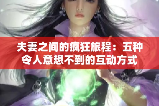 夫妻之间的疯狂旅程：五种令人意想不到的互动方式