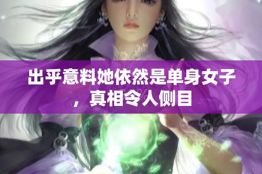 出乎意料她依然是单身女子，真相令人侧目