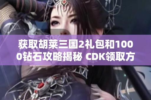 获取胡莱三国2礼包和1000钻石攻略揭秘 CDK领取方式详解