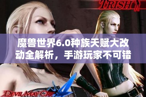 魔兽世界6.0种族天赋大改动全解析，手游玩家不可错过的重要资讯与攻略