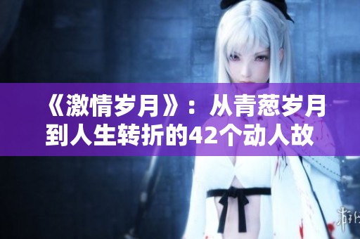 《激情岁月》：从青葱岁月到人生转折的42个动人故事