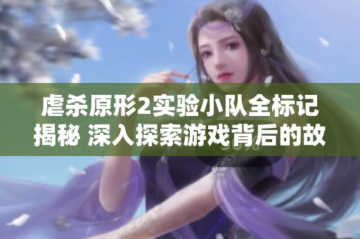 虐杀原形2实验小队全标记揭秘 深入探索游戏背后的故事与人物情感