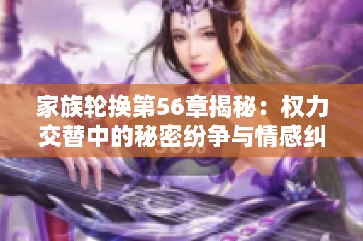 家族轮换第56章揭秘：权力交替中的秘密纷争与情感纠葛