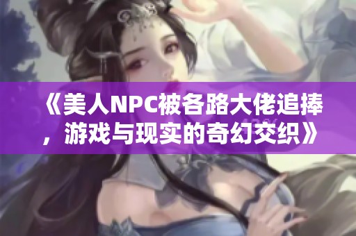 《美人NPC被各路大佬追捧，游戏与现实的奇幻交织》