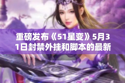 重磅发布《51星变》5月31日封禁外挂和脚本的最新名单公告请查看