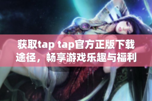 获取tap tap官方正版下载途径，畅享游戏乐趣与福利