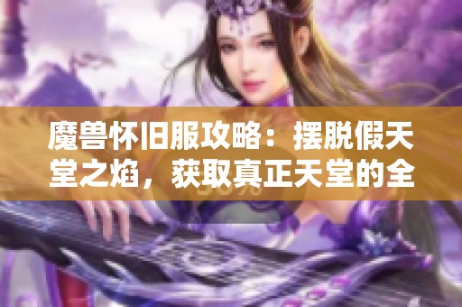 魔兽怀旧服攻略：摆脱假天堂之焰，获取真正天堂的全面指南来袭！