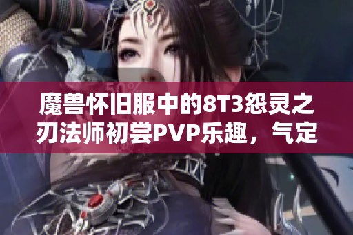 魔兽怀旧服中的8T3怨灵之刃法师初尝PVP乐趣，气定炎爆瞬间秒杀对手血条的秘密解析