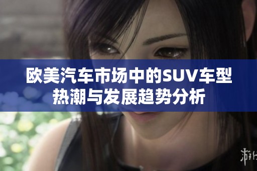 欧美汽车市场中的SUV车型热潮与发展趋势分析