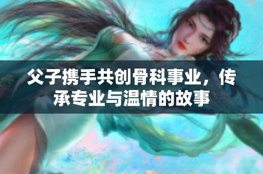 父子携手共创骨科事业，传承专业与温情的故事