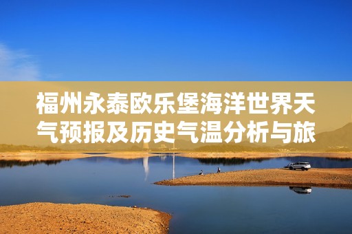 福州永泰欧乐堡海洋世界天气预报及历史气温分析与旅游指数评估