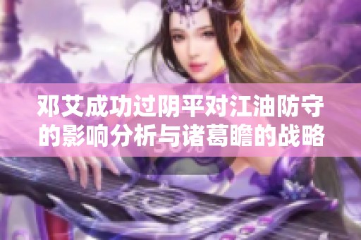 邓艾成功过阴平对江油防守的影响分析与诸葛瞻的战略评估探讨